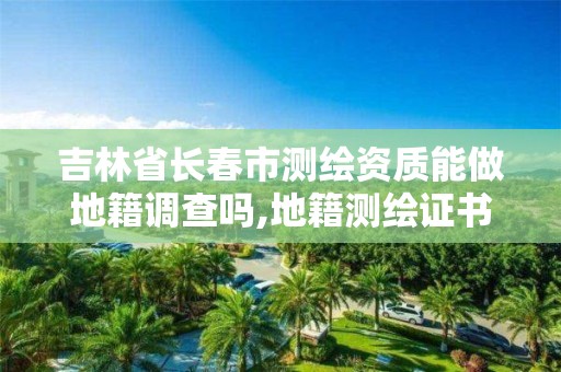 吉林省長春市測繪資質能做地籍調查嗎,地籍測繪證書。