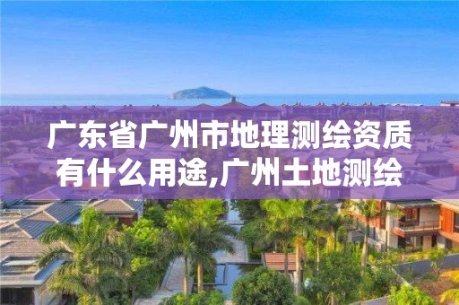 廣東省廣州市地理測(cè)繪資質(zhì)有什么用途,廣州土地測(cè)繪公司