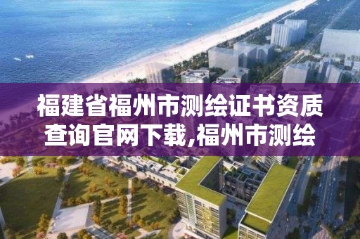 福建省福州市測繪證書資質查詢官網下載,福州市測繪局