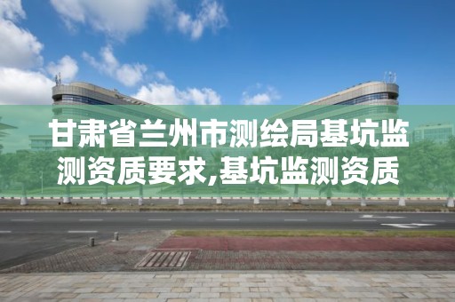 甘肅省蘭州市測繪局基坑監測資質要求,基坑監測資質證書。