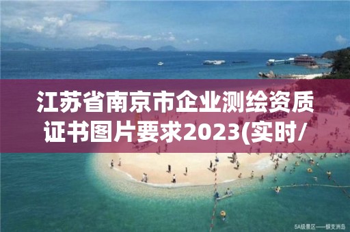 江蘇省南京市企業(yè)測(cè)繪資質(zhì)證書圖片要求2023(實(shí)時(shí)/更新中)