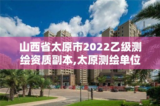 山西省太原市2022乙級測繪資質副本,太原測繪單位