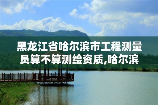 黑龍江省哈爾濱市工程測量員算不算測繪資質,哈爾濱測繪局工資怎么樣。