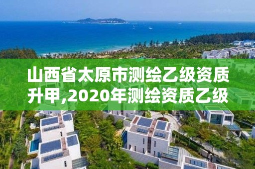 山西省太原市測繪乙級資質(zhì)升甲,2020年測繪資質(zhì)乙級需要什么條件