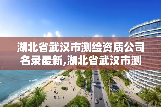 湖北省武漢市測繪資質公司名錄最新,湖北省武漢市測繪資質公司名錄最新查詢。