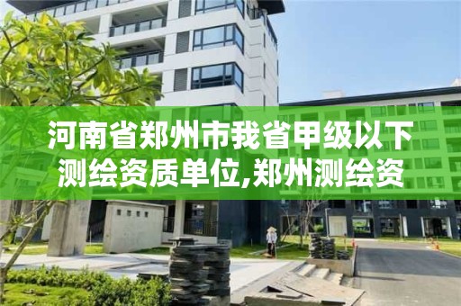 河南省鄭州市我省甲級以下測繪資質單位,鄭州測繪資質代辦