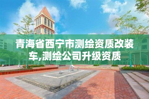 青海省西寧市測繪資質改裝車,測繪公司升級資質