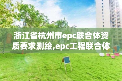 浙江省杭州市epc聯合體資質要求測繪,epc工程聯合體。