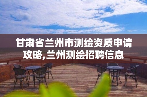 甘肅省蘭州市測繪資質申請攻略,蘭州測繪招聘信息