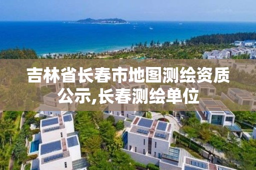 吉林省長春市地圖測繪資質(zhì)公示,長春測繪單位