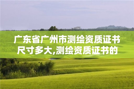 廣東省廣州市測繪資質證書尺寸多大,測繪資質證書的式樣。