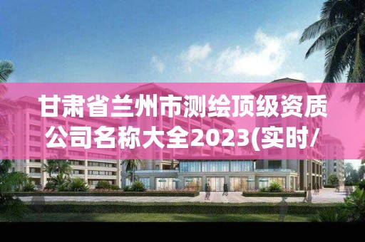 甘肅省蘭州市測繪頂級資質公司名稱大全2023(實時/更新中)