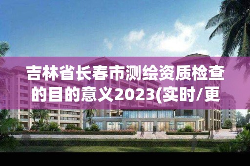 吉林省長春市測繪資質檢查的目的意義2023(實時/更新中)