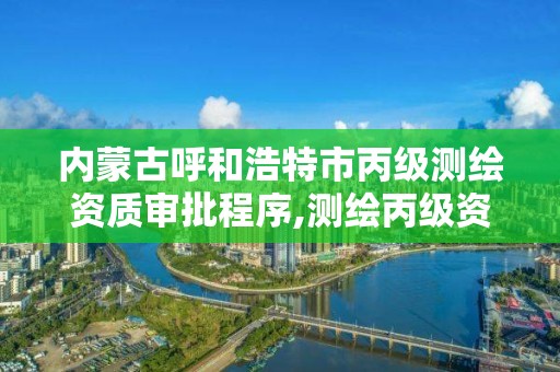 內蒙古呼和浩特市丙級測繪資質審批程序,測繪丙級資質辦理