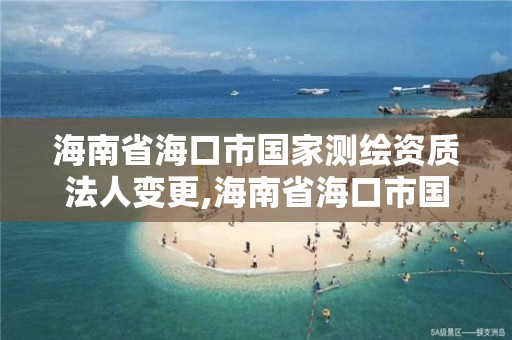 海南省海口市國家測繪資質法人變更,海南省海口市國家測繪資質法人變更公告