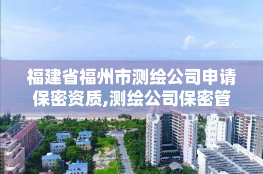 福建省福州市測繪公司申請保密資質(zhì),測繪公司保密管理制度