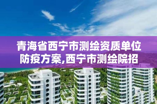 青海省西寧市測繪資質單位防疫方案,西寧市測繪院招聘公示