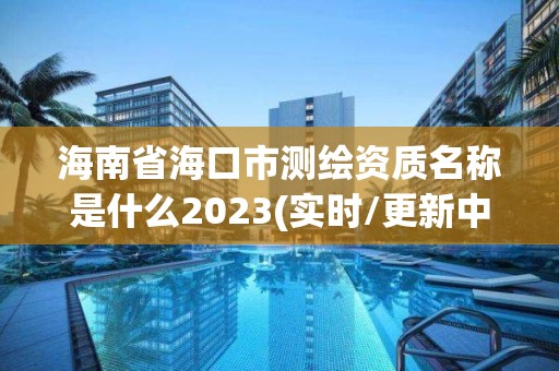 海南省海口市測(cè)繪資質(zhì)名稱是什么2023(實(shí)時(shí)/更新中)