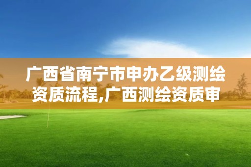 廣西省南寧市申辦乙級測繪資質流程,廣西測繪資質審批和服務