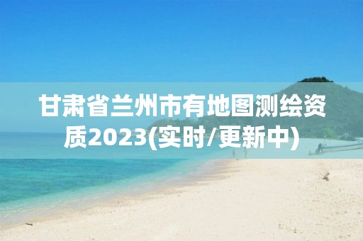 甘肅省蘭州市有地圖測繪資質2023(實時/更新中)