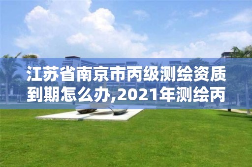 江蘇省南京市丙級測繪資質到期怎么辦,2021年測繪丙級資質申報條件。