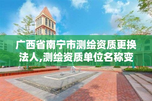 廣西省南寧市測繪資質更換法人,測繪資質單位名稱變更