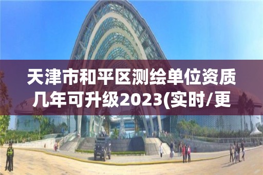 天津市和平區(qū)測繪單位資質(zhì)幾年可升級2023(實時/更新中)