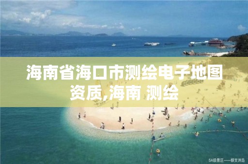 海南省海口市測繪電子地圖資質,海南 測繪