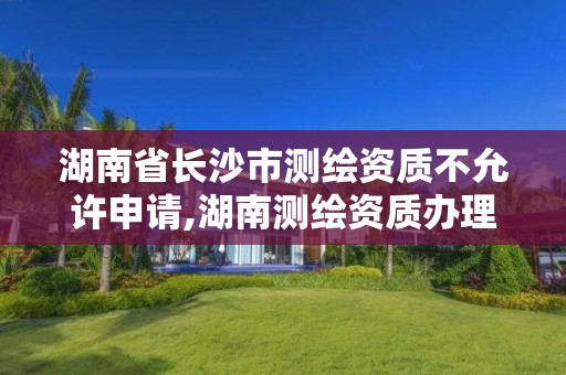 湖南省長沙市測繪資質不允許申請,湖南測繪資質辦理。