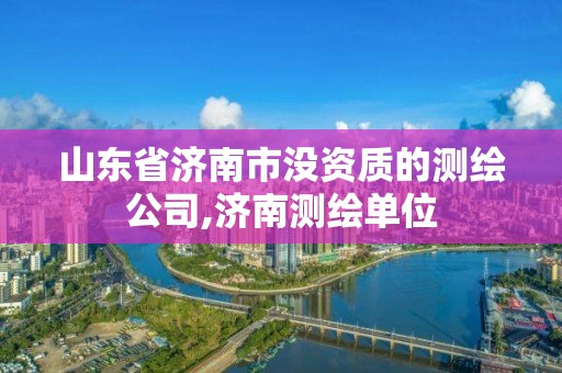 山東省濟南市沒資質的測繪公司,濟南測繪單位