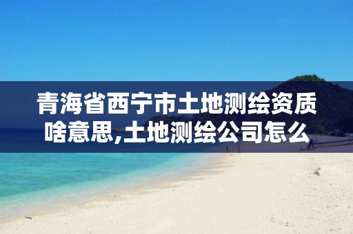 青海省西寧市土地測繪資質啥意思,土地測繪公司怎么收費標準