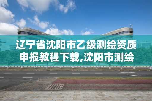 遼寧省沈陽市乙級測繪資質申報教程下載,沈陽市測繪院是什么單位