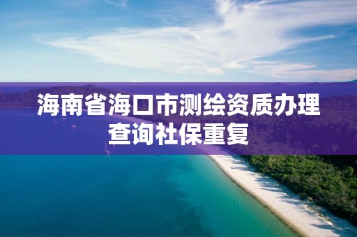 海南省海口市測繪資質辦理查詢社保重復