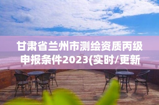 甘肅省蘭州市測繪資質丙級申報條件2023(實時/更新中)