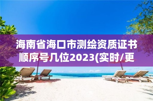 海南省海口市測繪資質證書順序號幾位2023(實時/更新中)