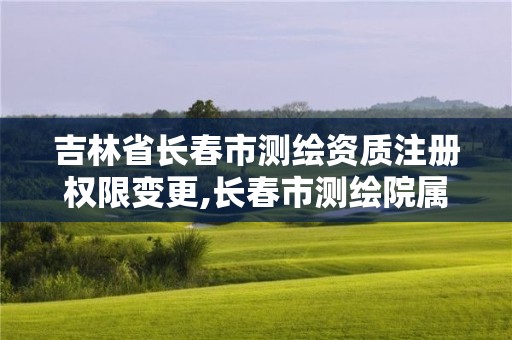 吉林省長(zhǎng)春市測(cè)繪資質(zhì)注冊(cè)權(quán)限變更,長(zhǎng)春市測(cè)繪院屬于什么單位