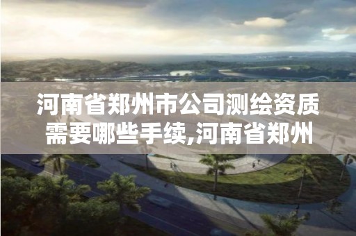 河南省鄭州市公司測繪資質(zhì)需要哪些手續(xù),河南省鄭州市公司測繪資質(zhì)需要哪些手續(xù)。