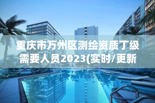 重慶市萬州區(qū)測(cè)繪資質(zhì)丁級(jí)需要人員2023(實(shí)時(shí)/更新中)