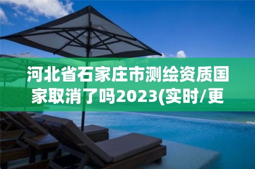 河北省石家莊市測(cè)繪資質(zhì)國(guó)家取消了嗎2023(實(shí)時(shí)/更新中)