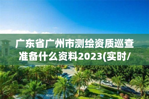 廣東省廣州市測繪資質(zhì)巡查準(zhǔn)備什么資料2023(實時/更新中)