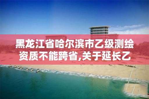 黑龍江省哈爾濱市乙級(jí)測(cè)繪資質(zhì)不能跨省,關(guān)于延長(zhǎng)乙級(jí)測(cè)繪資質(zhì)證書有效期的公告