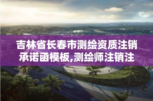 吉林省長春市測繪資質注銷承諾函模板,測繪師注銷注冊是什么意思啊。