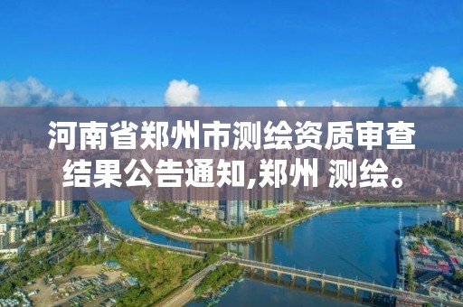 河南省鄭州市測繪資質審查結果公告通知,鄭州 測繪。