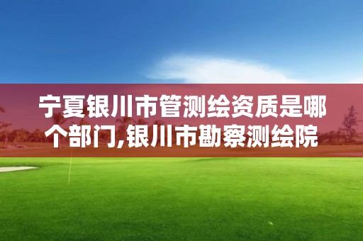 寧夏銀川市管測繪資質是哪個部門,銀川市勘察測繪院屬性單位。