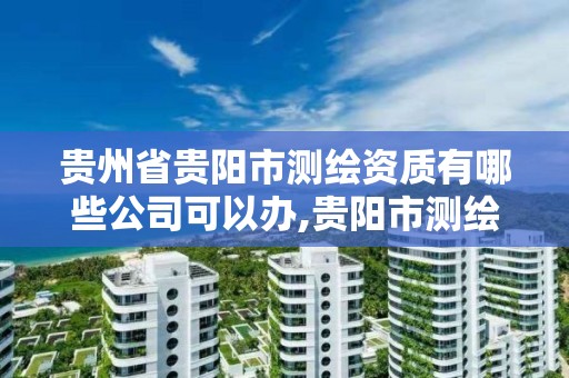 貴州省貴陽市測繪資質有哪些公司可以辦,貴陽市測繪院怎么樣。