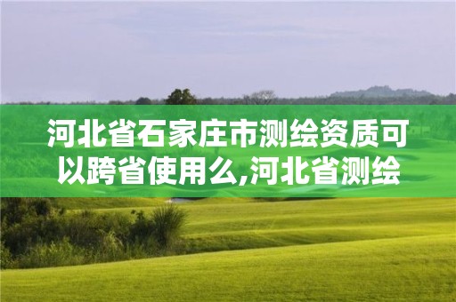 河北省石家莊市測繪資質可以跨省使用么,河北省測繪資質查詢。