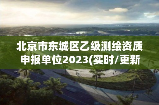 北京市東城區乙級測繪資質申報單位2023(實時/更新中)