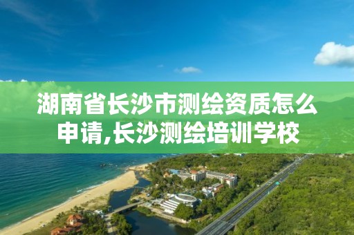 湖南省長沙市測繪資質怎么申請,長沙測繪培訓學校