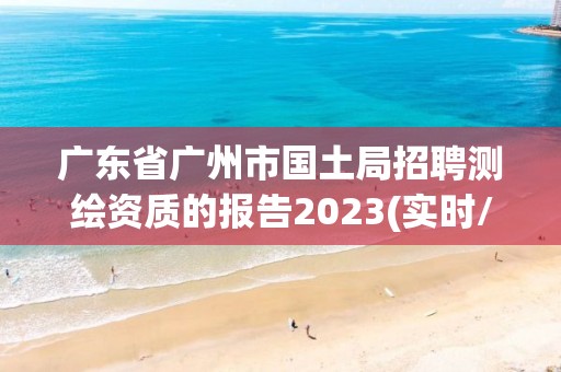 廣東省廣州市國土局招聘測繪資質(zhì)的報告2023(實時/更新中)