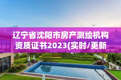 遼寧省沈陽市房產(chǎn)測繪機構(gòu)資質(zhì)證書2023(實時/更新中)